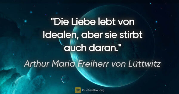 Arthur Maria Freiherr von Lüttwitz Zitat: "Die Liebe lebt von Idealen, aber sie stirbt auch daran."