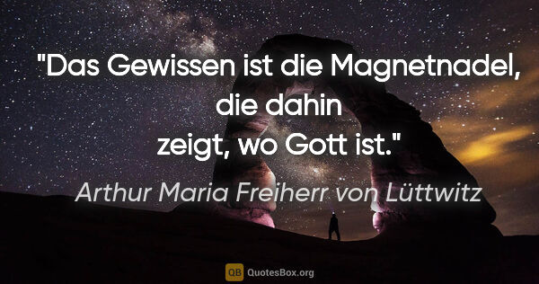 Arthur Maria Freiherr von Lüttwitz Zitat: "Das Gewissen ist die Magnetnadel, die dahin zeigt, wo Gott ist."