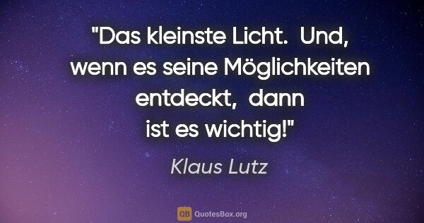 Klaus Lutz Zitat: "Das kleinste Licht. 
Und, wenn es seine Möglichkeiten..."