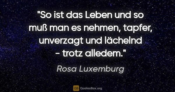Rosa Luxemburg Zitat: "So ist das Leben und so muß man es nehmen, tapfer, unverzagt..."