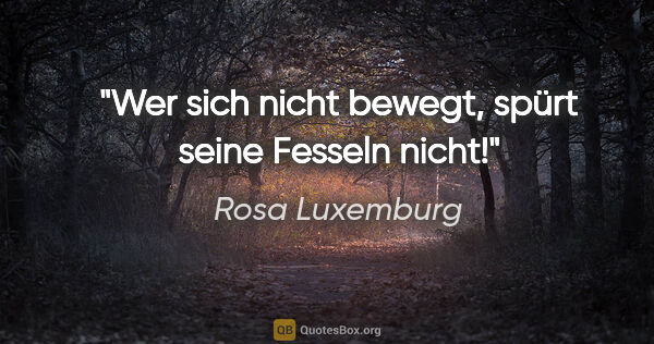 Rosa Luxemburg Zitat: "Wer sich nicht bewegt, spürt seine Fesseln nicht!"