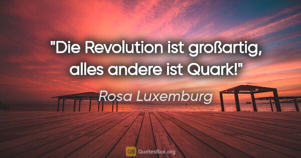 Rosa Luxemburg Zitat: "Die Revolution ist großartig, alles andere ist Quark!"