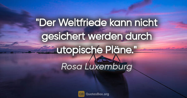 Rosa Luxemburg Zitat: "Der Weltfriede kann nicht gesichert werden durch utopische Pläne."