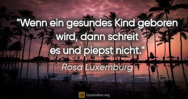 Rosa Luxemburg Zitat: "Wenn ein gesundes Kind geboren wird,
dann schreit es und..."