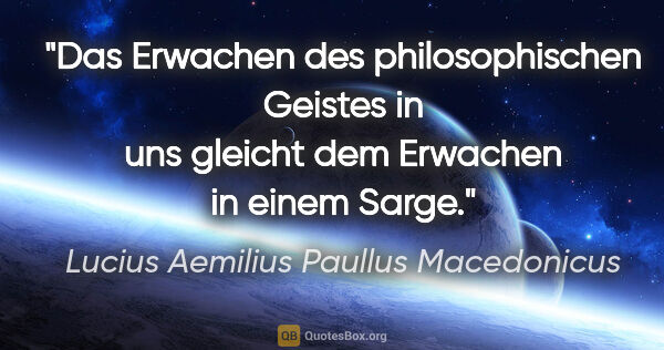 Lucius Aemilius Paullus Macedonicus Zitat: "Das Erwachen des philosophischen Geistes in uns
gleicht dem..."