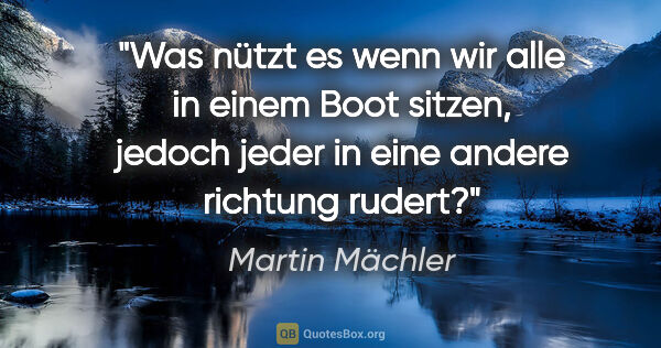 Martin Mächler Zitat: "Was nützt es wenn wir alle in einem Boot sitzen, jedoch jeder..."