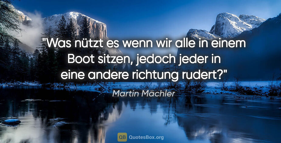 Martin Mächler Zitat: "Was nützt es wenn wir alle in einem Boot sitzen, jedoch jeder..."