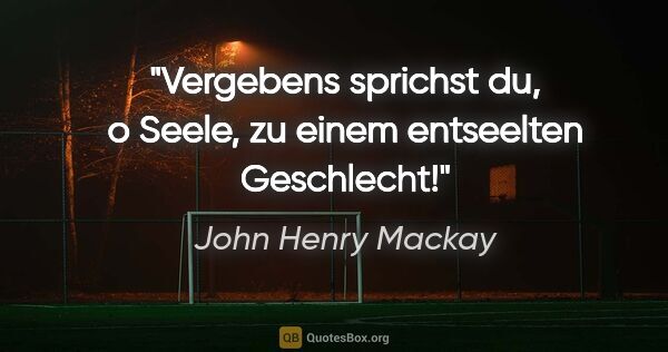 John Henry Mackay Zitat: "Vergebens sprichst du, o Seele, zu einem entseelten Geschlecht!"