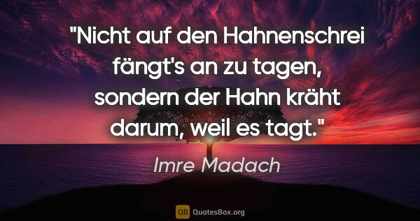Imre Madach Zitat: "Nicht auf den Hahnenschrei fängt's an zu tagen,
sondern der..."