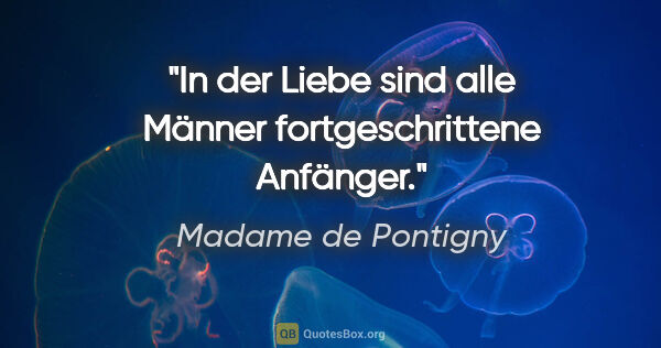 Madame de Pontigny Zitat: "In der Liebe sind alle Männer fortgeschrittene Anfänger."