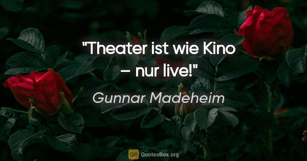 Gunnar Madeheim Zitat: "Theater ist wie Kino – nur live!"