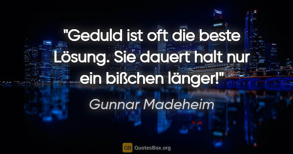 Gunnar Madeheim Zitat: "Geduld ist oft die beste Lösung.
Sie dauert halt nur ein..."