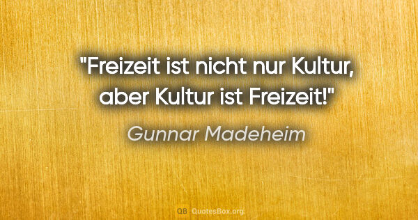 Gunnar Madeheim Zitat: "Freizeit ist nicht nur Kultur,
aber Kultur ist Freizeit!"