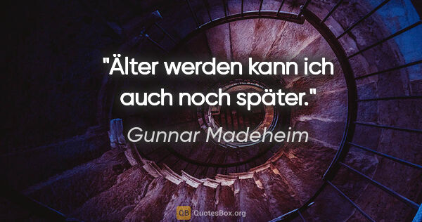 Gunnar Madeheim Zitat: "Älter werden kann ich auch noch später."
