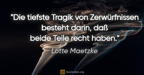 Lotte Maetzke Zitat: "Die tiefste Tragik von Zerwürfnissen besteht darin, daß beide..."