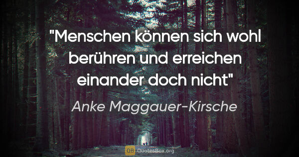 Anke Maggauer-Kirsche Zitat: "Menschen können sich wohl berühren

und erreichen einander..."