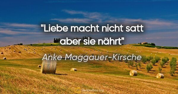 Anke Maggauer-Kirsche Zitat: "Liebe macht nicht satt

aber sie nährt"