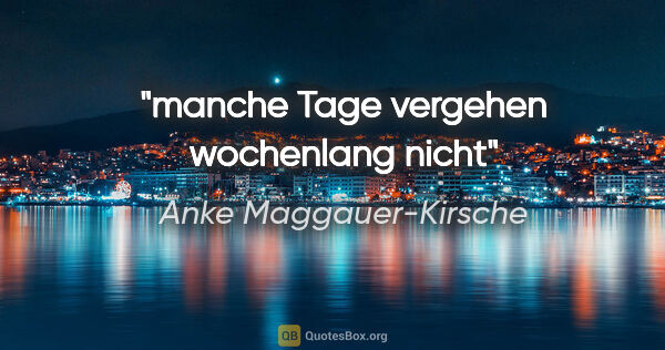 Anke Maggauer-Kirsche Zitat: "manche Tage vergehen

wochenlang nicht"