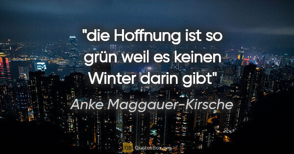Anke Maggauer-Kirsche Zitat: "die Hoffnung ist so grün

weil es keinen Winter darin gibt"