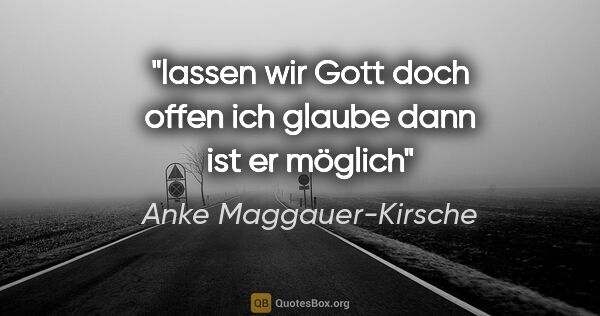 Anke Maggauer-Kirsche Zitat: "lassen wir Gott doch offen

ich glaube

dann ist er möglich"