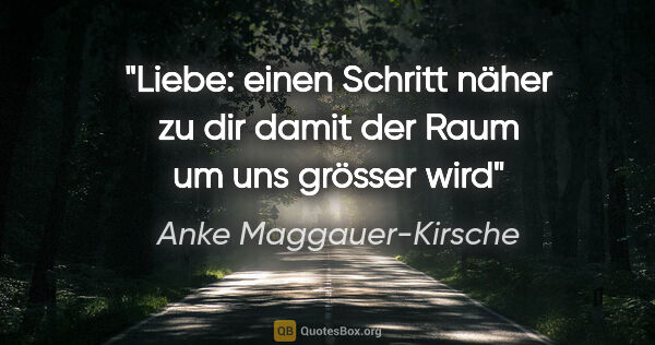 Anke Maggauer-Kirsche Zitat: "Liebe:

einen Schritt näher zu dir

damit der Raum um uns..."