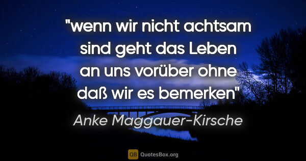 Anke Maggauer-Kirsche Zitat: "wenn wir nicht achtsam sind

geht das Leben an uns..."