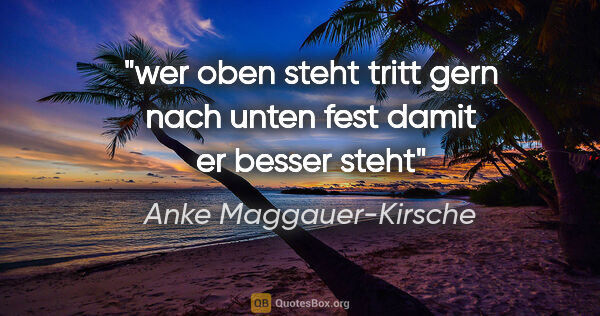 Anke Maggauer-Kirsche Zitat: "wer oben steht

tritt gern nach unten fest

damit er besser steht"