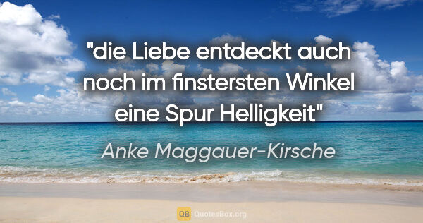 Anke Maggauer-Kirsche Zitat: "die Liebe entdeckt auch noch im finstersten Winkel eine Spur..."