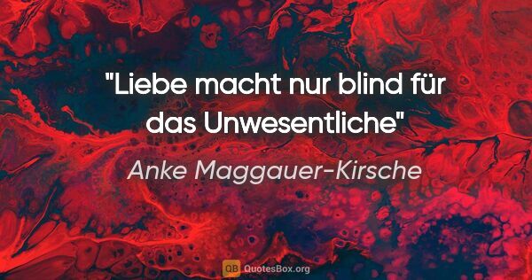 Anke Maggauer-Kirsche Zitat: "Liebe macht nur blind für das Unwesentliche"