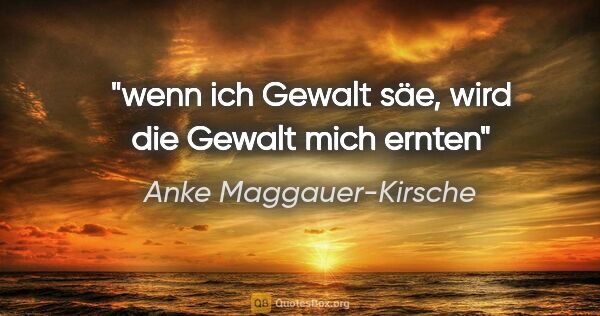 Anke Maggauer-Kirsche Zitat: "wenn ich Gewalt säe,

wird die Gewalt mich ernten"