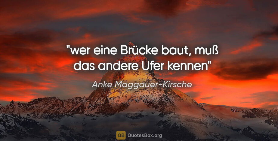 Anke Maggauer-Kirsche Zitat: "wer eine Brücke baut,

muß das andere Ufer kennen"