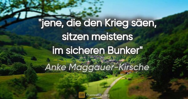 Anke Maggauer-Kirsche Zitat: "jene, die den Krieg säen,

sitzen meistens im sicheren Bunker"