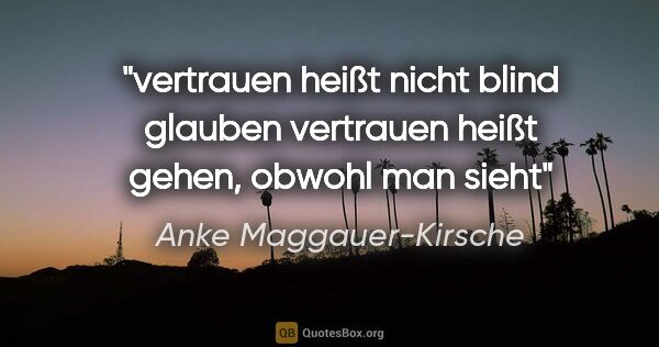 Anke Maggauer-Kirsche Zitat: "vertrauen heißt nicht blind glauben

vertrauen heißt gehen,..."