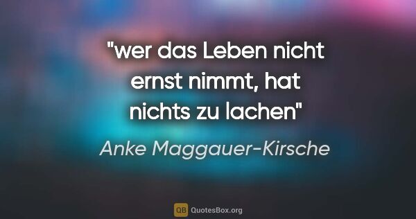 Anke Maggauer-Kirsche Zitat: "wer das Leben nicht ernst nimmt,

hat nichts zu lachen"