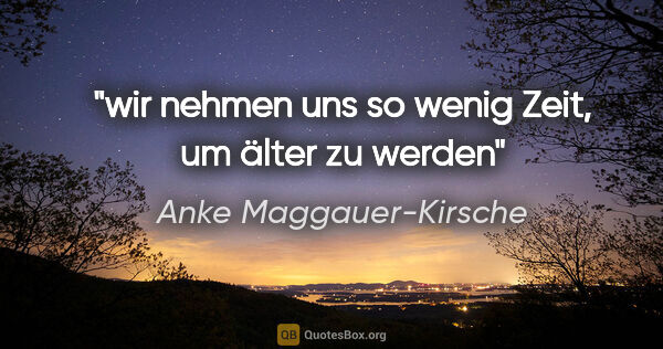 Anke Maggauer-Kirsche Zitat: "wir nehmen uns so wenig Zeit,

um älter zu werden"