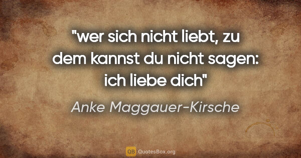Anke Maggauer-Kirsche Zitat: "wer sich nicht liebt,

zu dem kannst du nicht sagen:

ich..."