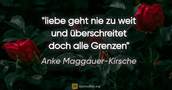 Anke Maggauer-Kirsche Zitat: "liebe geht nie zu weit

und überschreitet doch alle Grenzen"