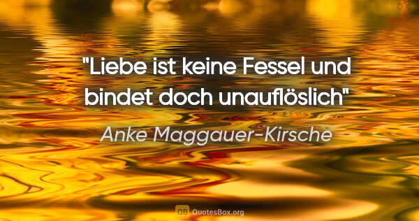 Anke Maggauer-Kirsche Zitat: "Liebe ist keine Fessel
und bindet doch unauflöslich"