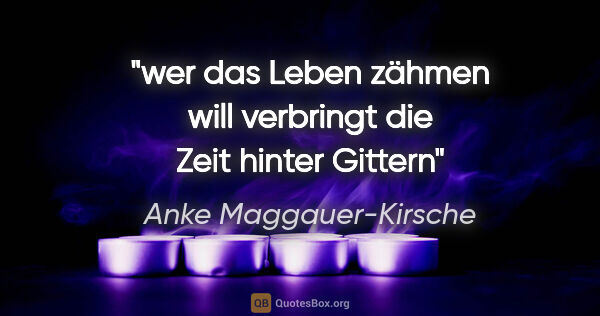 Anke Maggauer-Kirsche Zitat: "wer das Leben zähmen will

verbringt die Zeit hinter Gittern"