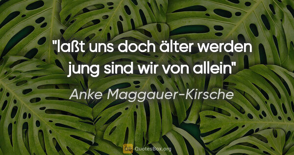 Anke Maggauer-Kirsche Zitat: "laßt uns doch älter werden

jung sind wir von allein"