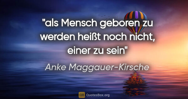 Anke Maggauer-Kirsche Zitat: "als Mensch geboren zu werden

heißt noch nicht, einer zu sein"