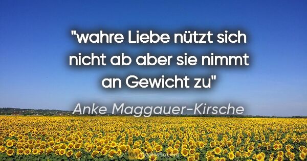 Anke Maggauer-Kirsche Zitat: "wahre Liebe nützt sich nicht ab

aber sie nimmt an Gewicht zu"