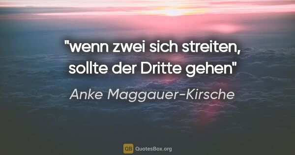 Anke Maggauer-Kirsche Zitat: "wenn zwei sich streiten,

sollte der Dritte gehen"