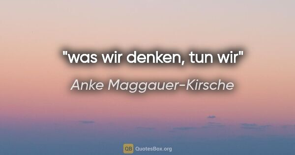 Anke Maggauer-Kirsche Zitat: "was wir denken,

tun wir"