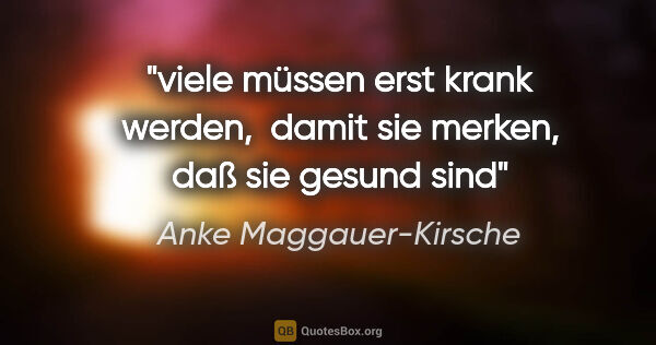 Anke Maggauer-Kirsche Zitat: "viele müssen erst krank werden, 

damit sie merken,

daß sie..."