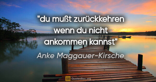 Anke Maggauer-Kirsche Zitat: "du mußt zurückkehren

wenn du nicht ankommen kannst"