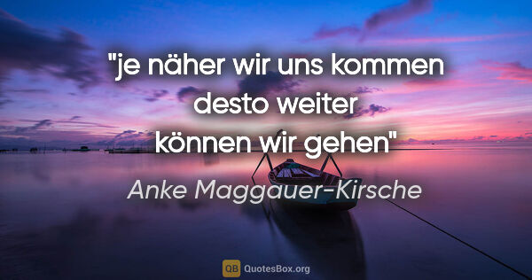 Anke Maggauer-Kirsche Zitat: "je näher wir uns kommen

desto weiter können wir gehen"