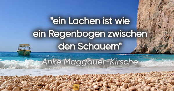 Anke Maggauer-Kirsche Zitat: "ein Lachen ist wie ein Regenbogen

zwischen den Schauern"