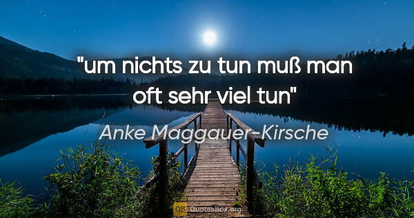Anke Maggauer-Kirsche Zitat: "um nichts zu tun

muß man oft sehr viel tun"