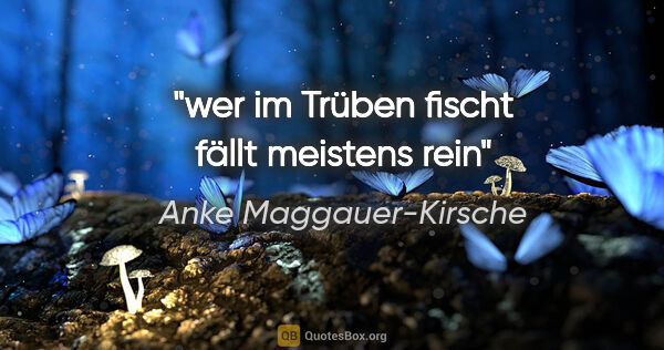 Anke Maggauer-Kirsche Zitat: "wer im Trüben fischt

fällt meistens rein"